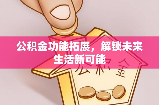仁和公积金功能拓展，解锁未来生活新可能