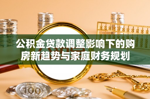 仁和公积金贷款调整影响下的购房新趋势与家庭财务规划