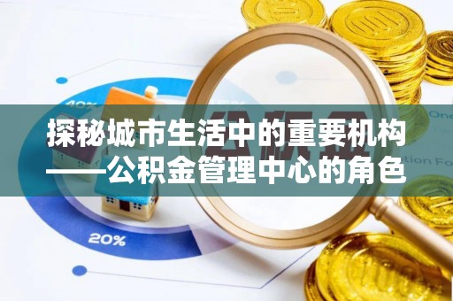 仁和探秘城市生活中的重要机构——公积金管理中心的角色与意义