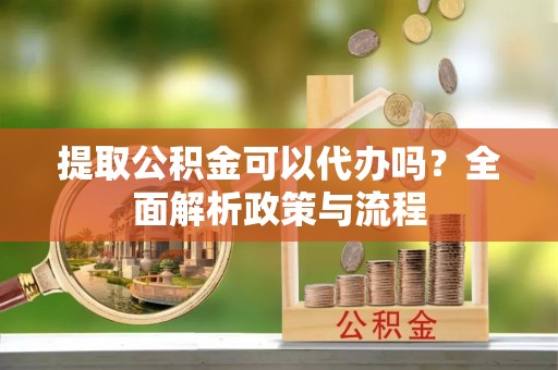 仁和提取公积金可以代办吗？全面解析政策与流程