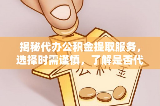 仁和揭秘代办公积金提取服务，选择时需谨慎，了解是否代办公积金提取可靠吗？