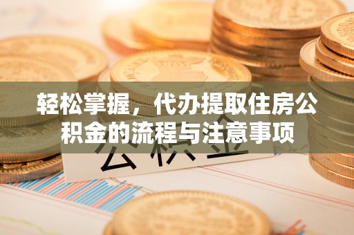 仁和轻松掌握，代办提取住房公积金的流程与注意事项
