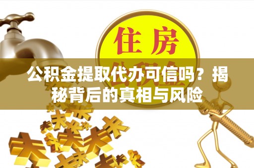 仁和公积金提取代办可信吗？揭秘背后的真相与风险