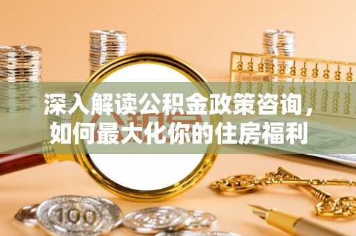 仁和深入解读公积金政策咨询，如何最大化你的住房福利