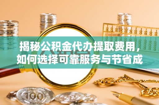 仁和揭秘公积金代办提取费用，如何选择可靠服务与节省成本