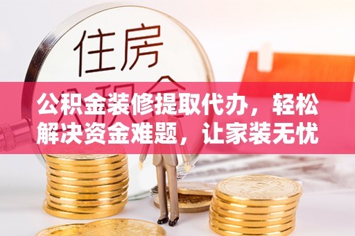 仁和公积金装修提取代办，轻松解决资金难题，让家装无忧