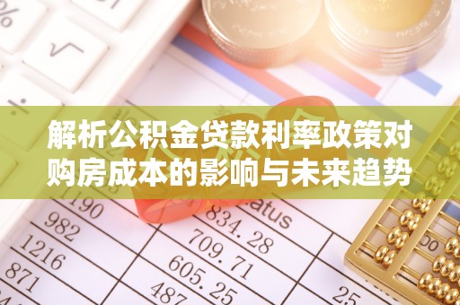 仁和解析公积金贷款利率政策对购房成本的影响与未来趋势