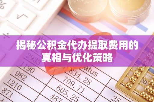 仁和揭秘公积金代办提取费用的真相与优化策略