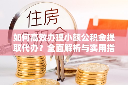 仁和如何高效办理小额公积金提取代办？全面解析与实用指南