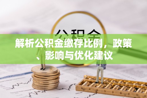 仁和解析公积金缴存比例，政策、影响与优化建议