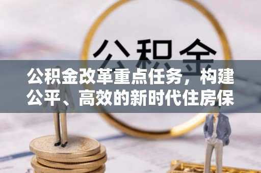仁和公积金改革重点任务，构建公平、高效的新时代住房保障体系