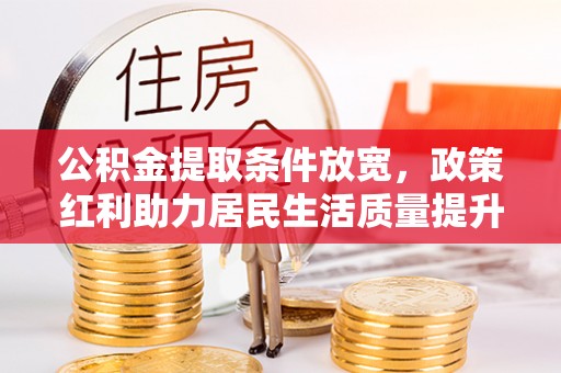 仁和公积金提取条件放宽，政策红利助力居民生活质量提升