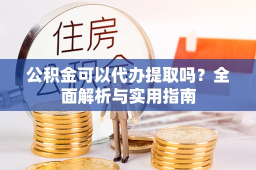 仁和公积金可以代办提取吗？全面解析与实用指南