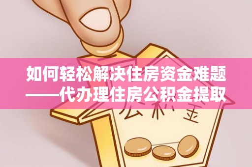 仁和如何轻松解决住房资金难题——代办理住房公积金提取服务详解