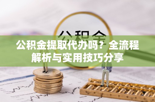 仁和公积金提取代办吗？全流程解析与实用技巧分享