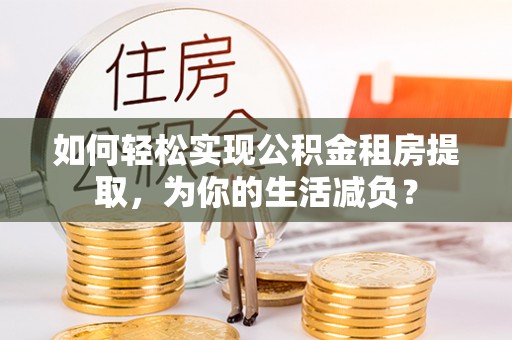 仁和如何轻松实现公积金租房提取，为你的生活减负？