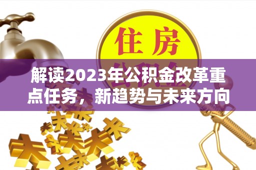 仁和解读2023年公积金改革重点任务，新趋势与未来方向