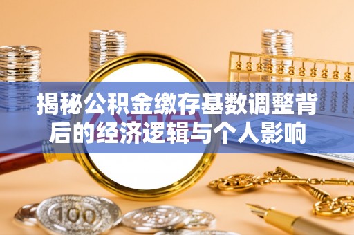 仁和揭秘公积金缴存基数调整背后的经济逻辑与个人影响