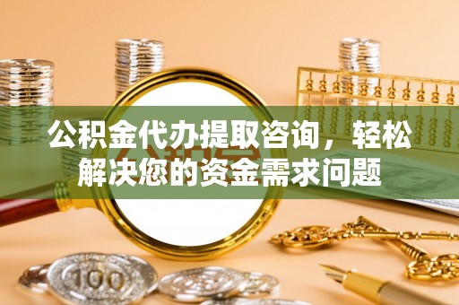 仁和公积金代办提取咨询，轻松解决您的资金需求问题