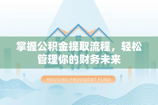 仁和掌握公积金提取流程，轻松管理你的财务未来