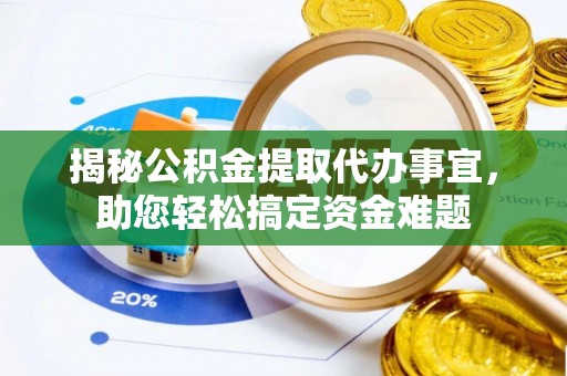 仁和揭秘公积金提取代办事宜，助您轻松搞定资金难题