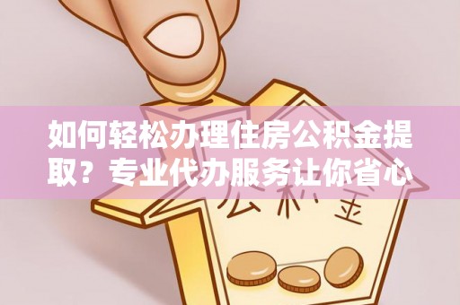 仁和如何轻松办理住房公积金提取？专业代办服务让你省心无忧