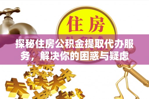 仁和探秘住房公积金提取代办服务，解决你的困惑与疑虑