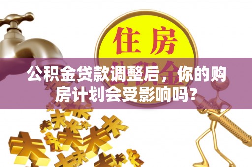 仁和公积金贷款调整后，你的购房计划会受影响吗？