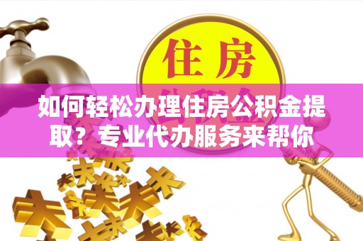 仁和如何轻松办理住房公积金提取？专业代办服务来帮你