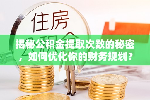 仁和揭秘公积金提取次数的秘密，如何优化你的财务规划？