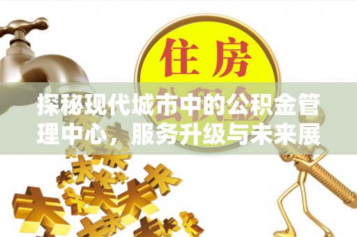 仁和探秘现代城市中的公积金管理中心，服务升级与未来展望