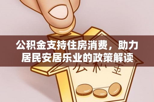 仁和公积金支持住房消费，助力居民安居乐业的政策解读
