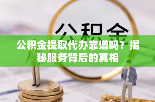 仁和公积金提取代办靠谱吗？揭秘服务背后的真相