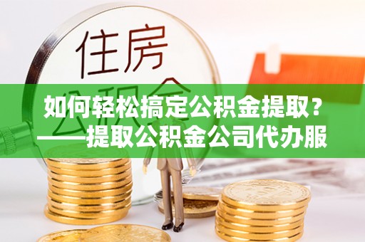 仁和如何轻松搞定公积金提取？——提取公积金公司代办服务全解析