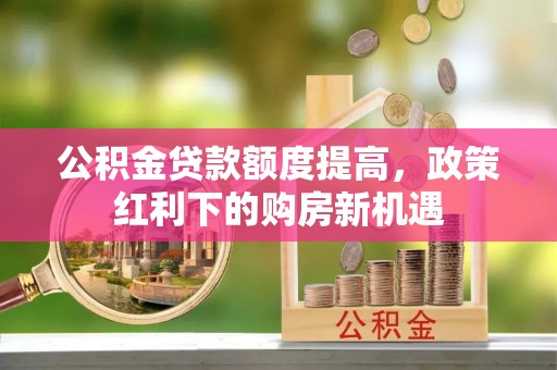 仁和公积金贷款额度提高，政策红利下的购房新机遇