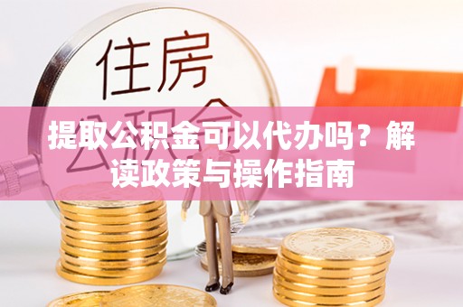 仁和提取公积金可以代办吗？解读政策与操作指南