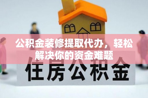 仁和公积金装修提取代办，轻松解决你的资金难题