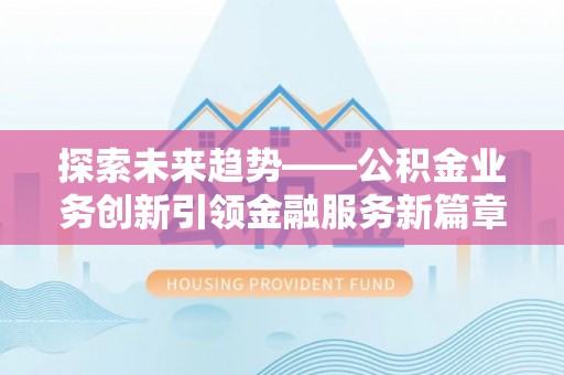 仁和探索未来趋势——公积金业务创新引领金融服务新篇章