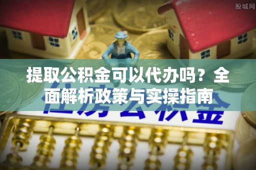 仁和提取公积金可以代办吗？全面解析政策与实操指南