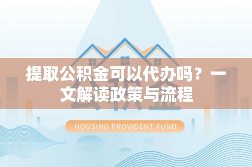 仁和提取公积金可以代办吗？一文解读政策与流程
