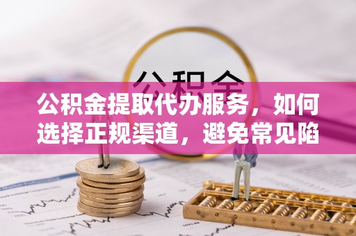仁和公积金提取代办服务，如何选择正规渠道，避免常见陷阱