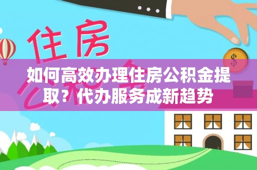 仁和如何高效办理住房公积金提取？代办服务成新趋势