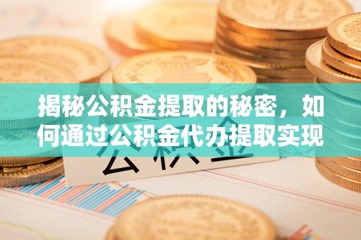 仁和揭秘公积金提取的秘密，如何通过公积金代办提取实现财务自由