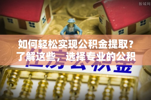 仁和如何轻松实现公积金提取？了解这些，选择专业的公积金提取代办服务