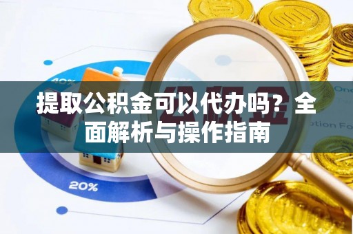 仁和提取公积金可以代办吗？全面解析与操作指南
