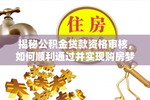 仁和揭秘公积金贷款资格审核，如何顺利通过并实现购房梦想