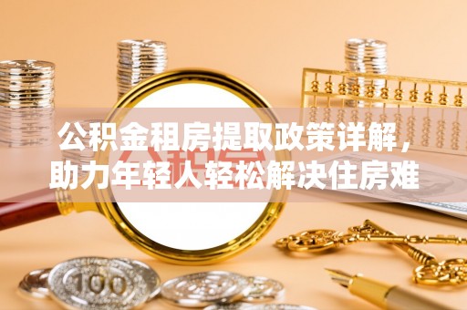 仁和公积金租房提取政策详解，助力年轻人轻松解决住房难题