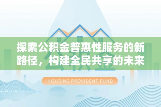 仁和探索公积金普惠性服务的新路径，构建全民共享的未来