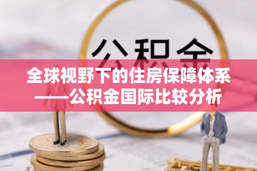 仁和全球视野下的住房保障体系——公积金国际比较分析
