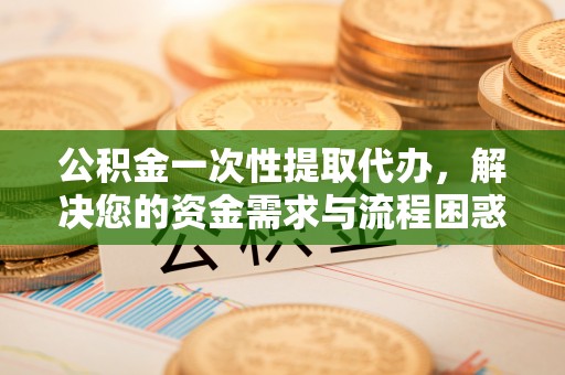 仁和公积金一次性提取代办，解决您的资金需求与流程困惑